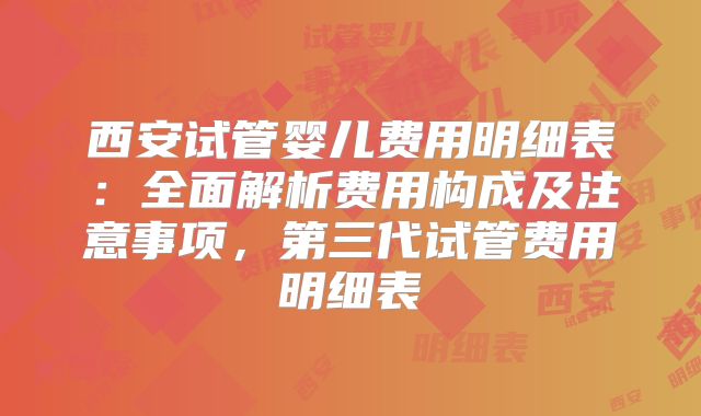 西安试管婴儿费用明细表：全面解析费用构成及注意事项，第三代试管费用明细表