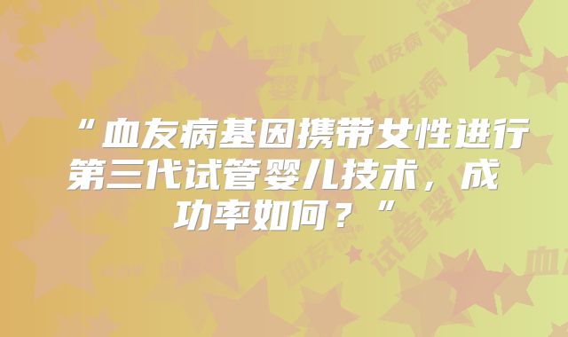 “血友病基因携带女性进行第三代试管婴儿技术，成功率如何？”