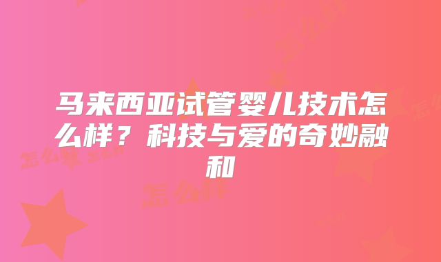 马来西亚试管婴儿技术怎么样?科技与爱的奇妙融和