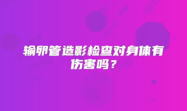 输卵管造影检查对身体有伤害吗？