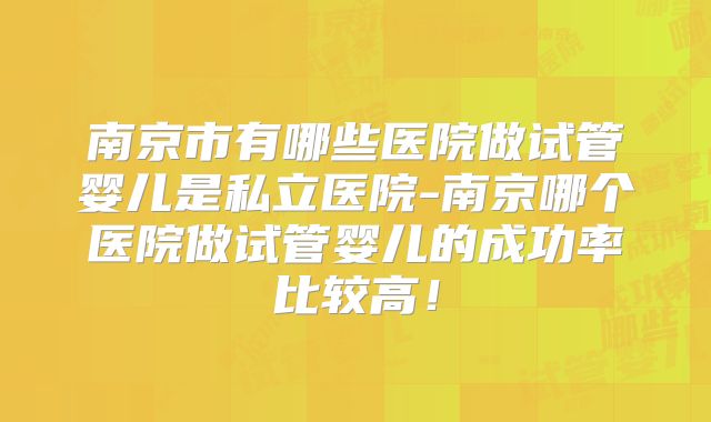南京市有哪些医院做试管婴儿是私立医院-南京哪个医院做试管婴儿的成功率比较高！