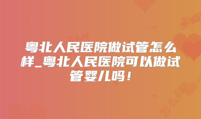 粤北人民医院做试管怎么样_粤北人民医院可以做试管婴儿吗！