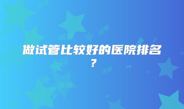 做试管比较好的医院排名？