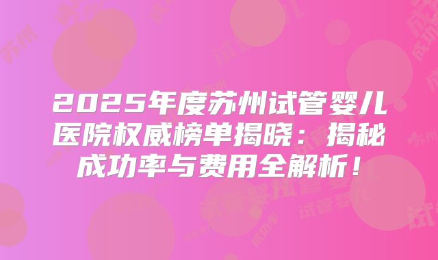 2025年度苏州试管婴儿医院权威榜单揭晓：揭秘成功率与费用全解析！