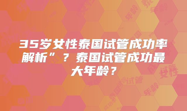 35岁女性泰国试管成功率解析”？泰国试管成功最大年龄？