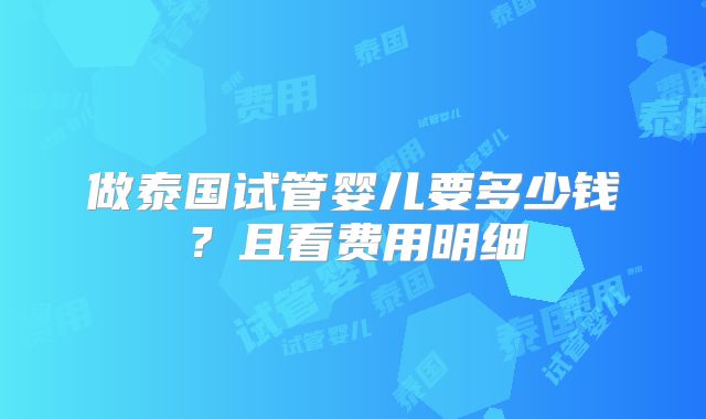 做泰国试管婴儿要多少钱?且看费用明细