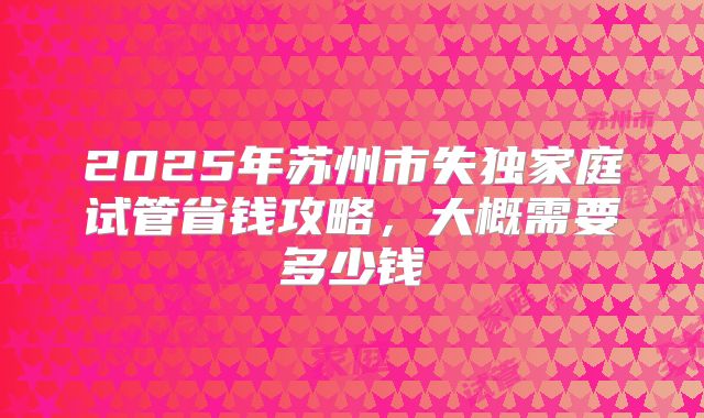 2025年苏州市失独家庭试管省钱攻略,大概需要多少钱