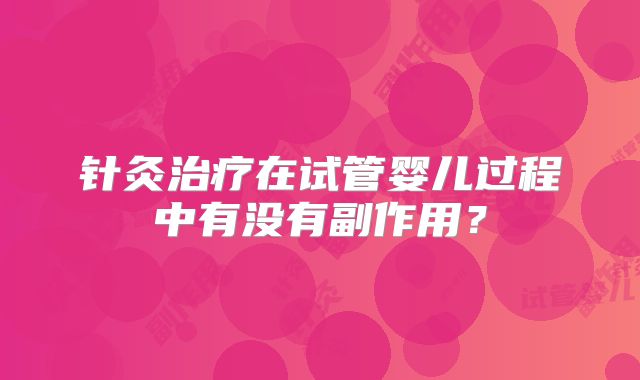 针灸治疗在试管婴儿过程中有没有副作用？