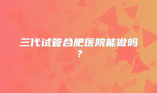 三代试管合肥医院能做吗?