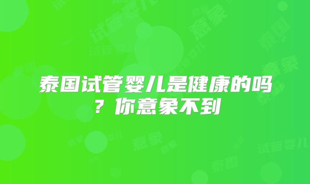 泰国试管婴儿是健康的吗?你意象不到