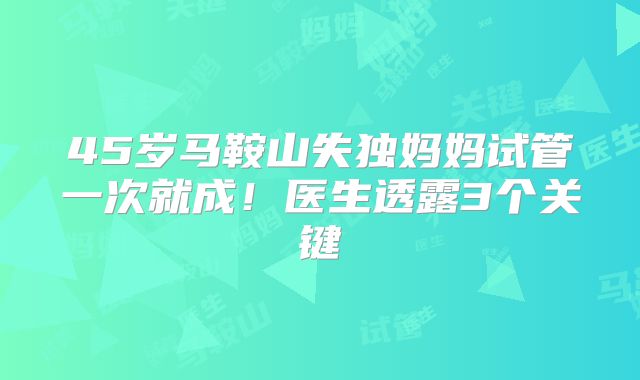 45岁马鞍山失独妈妈试管一次就成！医生透露3个关键