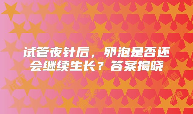 试管夜针后,卵泡是否还会继续生长?答案揭晓