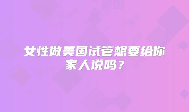 女性做美国试管想要给你家人说吗？