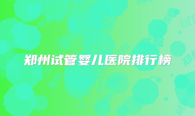 郑州试管婴儿医院排行榜