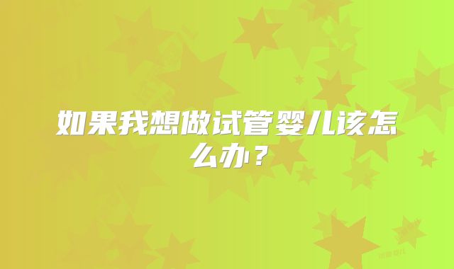如果我想做试管婴儿该怎么办？