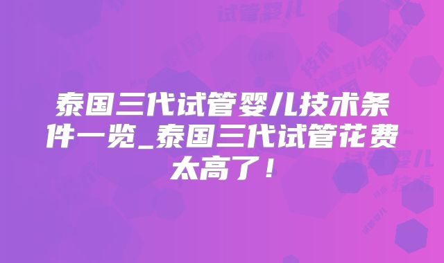 泰国三代试管婴儿技术条件一览_泰国三代试管花费太高了!