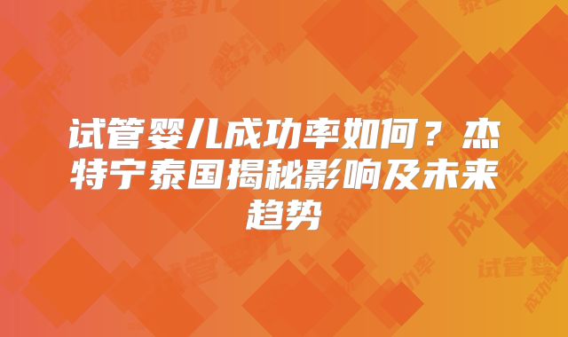 试管婴儿成功率如何？杰特宁泰国揭秘影响及未来趋势