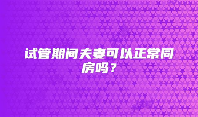 试管期间夫妻可以正常同房吗？