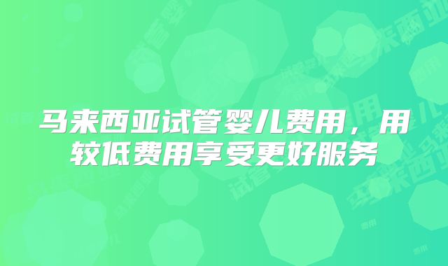 马来西亚试管婴儿费用,用较低费用享受更好服务