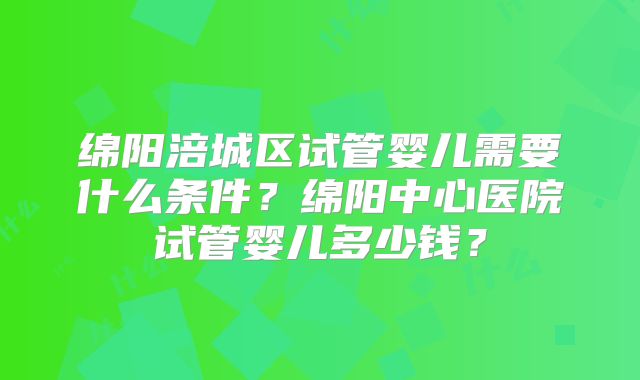 绵阳涪城区试管婴儿需要什么条件?绵阳中心医院试管婴儿多少钱?