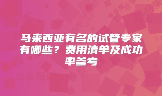 马来西亚有名的试管专家有哪些?费用清单及成功率参考
