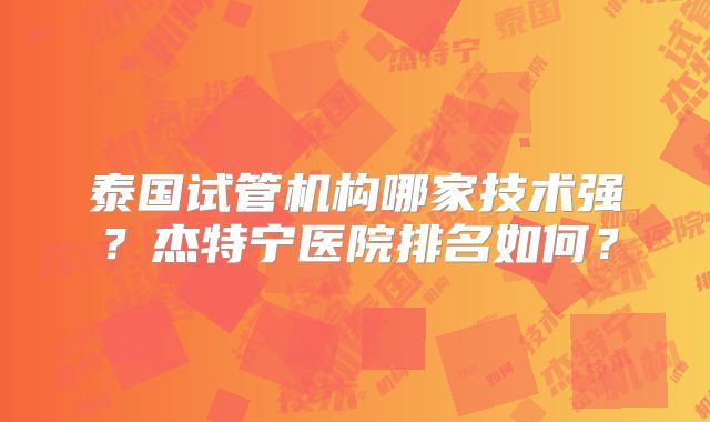 泰国试管机构哪家技术强?杰特宁医院排名如何?