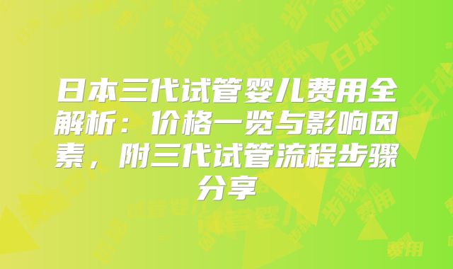 日本三代试管婴儿费用全解析：价格一览与影响因素，附三代试管流程步骤分享