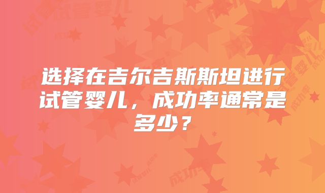 选择在吉尔吉斯斯坦进行试管婴儿,成功率通常是多少?