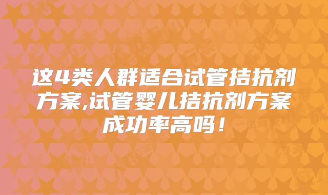 这4类人群适合试管拮抗剂方案,试管婴儿拮抗剂方案成功率高吗!
