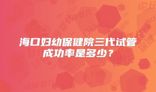 海口妇幼保健院三代试管成功率是多少？