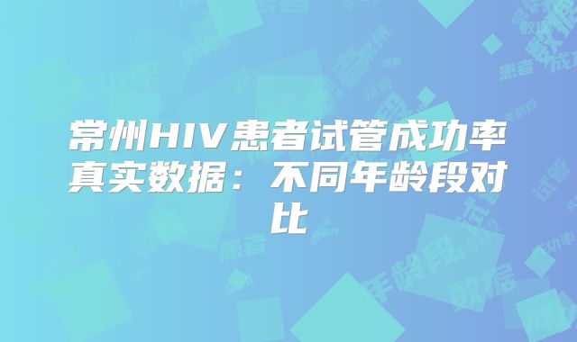 常州HIV患者试管成功率真实数据：不同年龄段对比