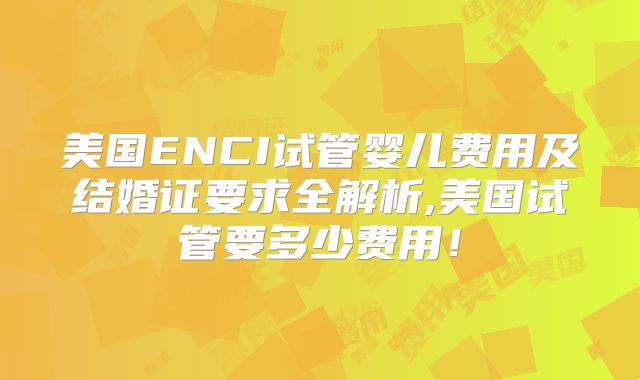 美国ENCI试管婴儿费用及结婚证要求全解析,美国试管要多少费用!