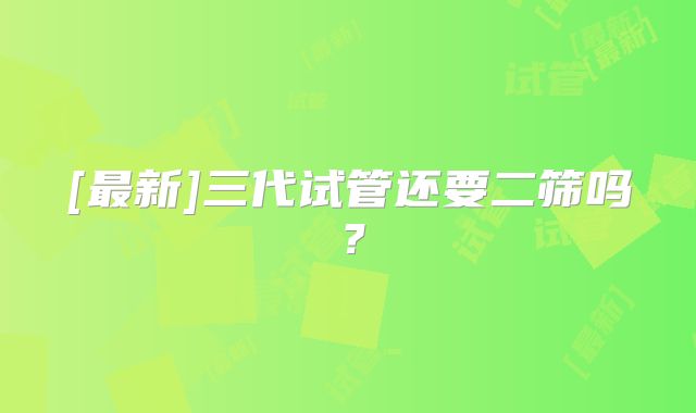 [最新]三代试管还要二筛吗？