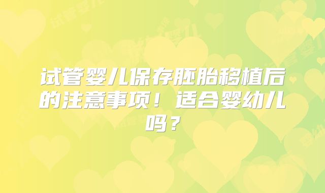 试管婴儿保存胚胎移植后的注意事项!适合婴幼儿吗?