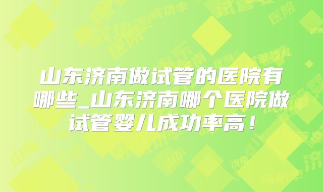 山东济南做试管的医院有哪些_山东济南哪个医院做试管婴儿成功率高！
