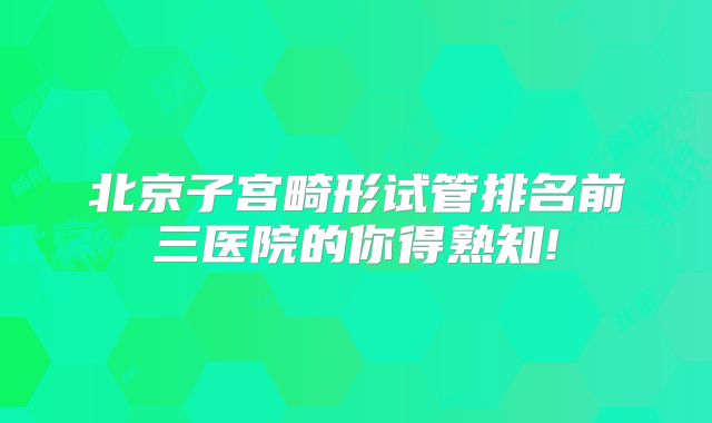 北京子宫畸形试管排名前三医院的你得熟知!