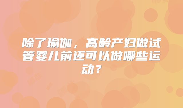 除了瑜伽，高龄产妇做试管婴儿前还可以做哪些运动？