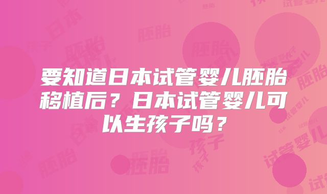 要知道日本试管婴儿胚胎移植后?日本试管婴儿可以生孩子吗?