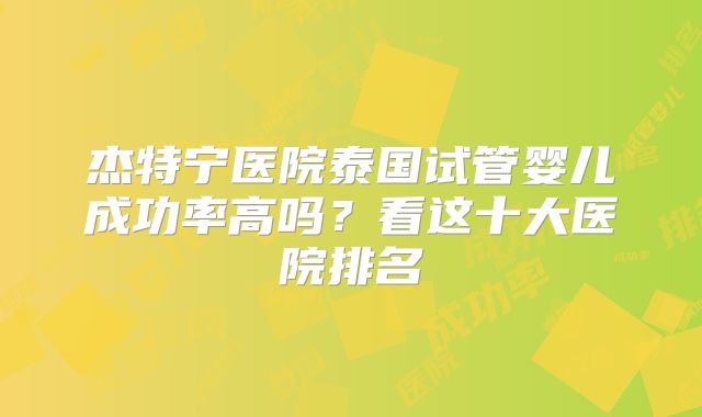 杰特宁医院泰国试管婴儿成功率高吗?看这十大医院排名