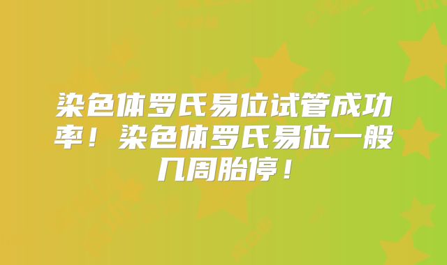 染色体罗氏易位试管成功率!染色体罗氏易位一般几周胎停!