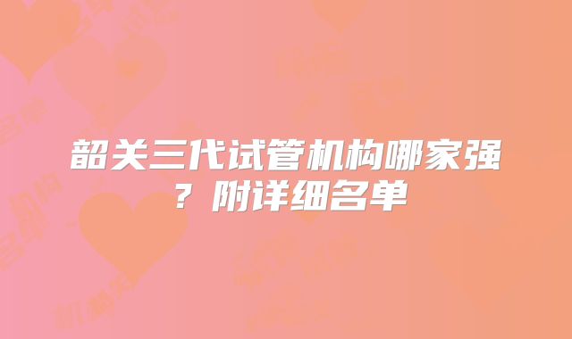 韶关三代试管机构哪家强？附详细名单