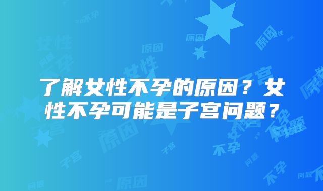 了解女性不孕的原因？女性不孕可能是子宫问题？