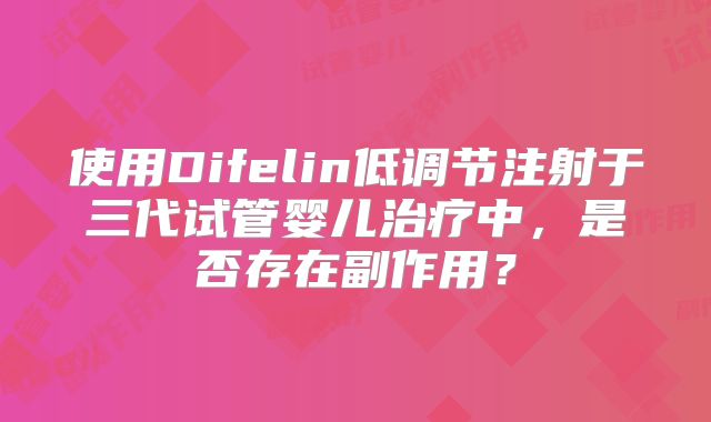 使用Difelin低调节注射于三代试管婴儿治疗中，是否存在副作用？