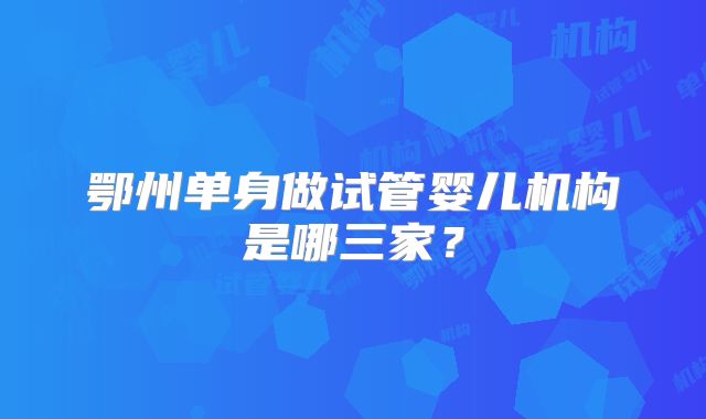 鄂州单身做试管婴儿机构是哪三家?
