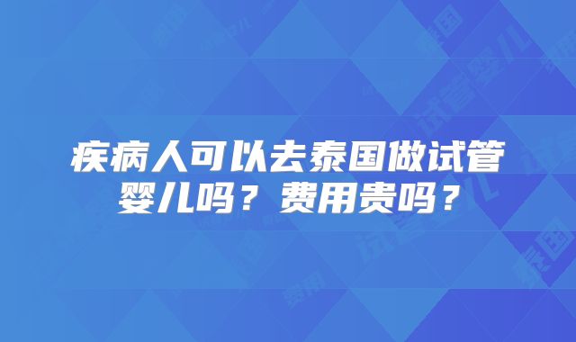 疾病人可以去泰国做试管婴儿吗?费用贵吗?