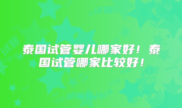 泰国试管婴儿哪家好!泰国试管哪家比较好!