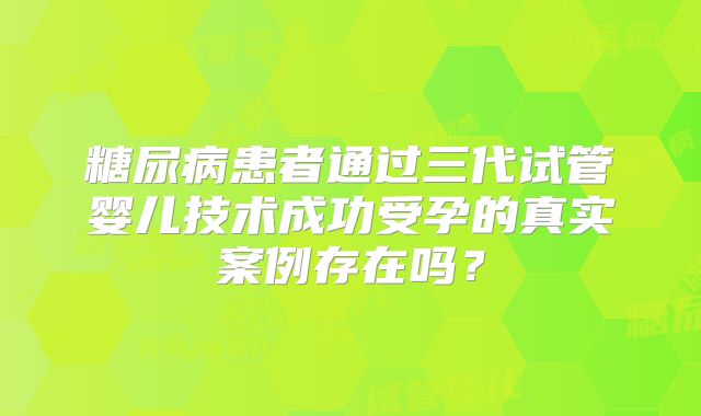 糖尿病患者通过三代试管婴儿技术成功受孕的真实案例存在吗?