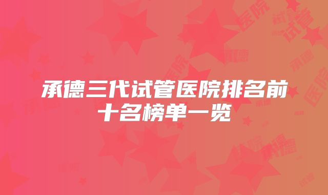 承德三代试管医院排名前十名榜单一览