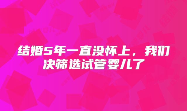 结婚5年一直没怀上，我们决筛选试管婴儿了