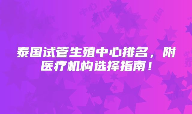 泰国试管生殖中心排名,附医疗机构选择指南!